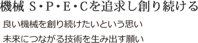機械 S・P・E・Cを追求し創り続ける 良い機械を創り続けたいという思い 未来につながる技術を生み出す願い